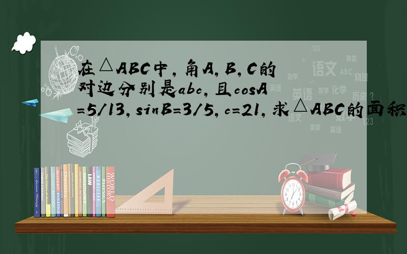 在△ABC中,角A,B,C的对边分别是abc,且cosA=5/13,sinB=3/5,c=21,求△ABC的面积用正弦定理（不要涉及到余弦定理,还没有学,在上必修五数学,