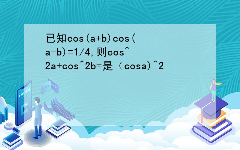 已知cos(a+b)cos(a-b)=1/4,则cos^2a+cos^2b=是（cosa)^2