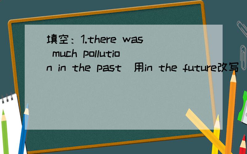 填空：1.there was much pollution in the past（用in the future改写) there ___ ___ ___ pollution in the future ___ in the past 2.will the flowers come out soon?(做肯定回答) ___,___ ___ 3.改错：1.we will have machines and robots.2.there w