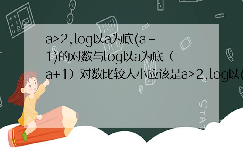 a>2,log以a为底(a-1)的对数与log以a为底（a+1）对数比较大小应该是a>2,log以(a-1)为底a的对数与log以a为底（a+1）对数比较大小