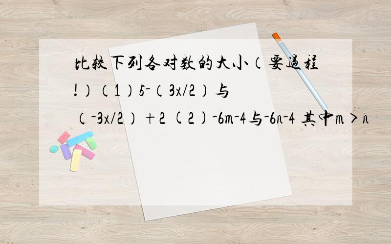 比较下列各对数的大小（要过程!）（1）5-（3x/2）与（-3x/2）+2 (2)-6m-4与-6n-4 其中m>n
