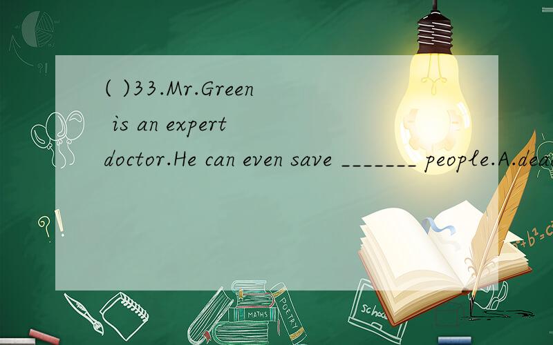 ( )33.Mr.Green is an expert doctor.He can even save _______ people.A.dead B.died C.death D.d为什么选B