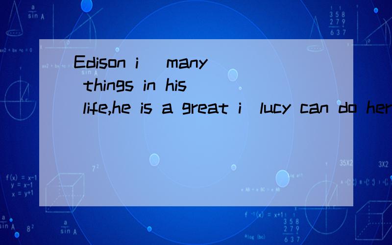 Edison i＿ many things in his life,he is a great i＿lucy can do her homework a＿，she doesn't want any help。tom told us he didn't know the o＿question
