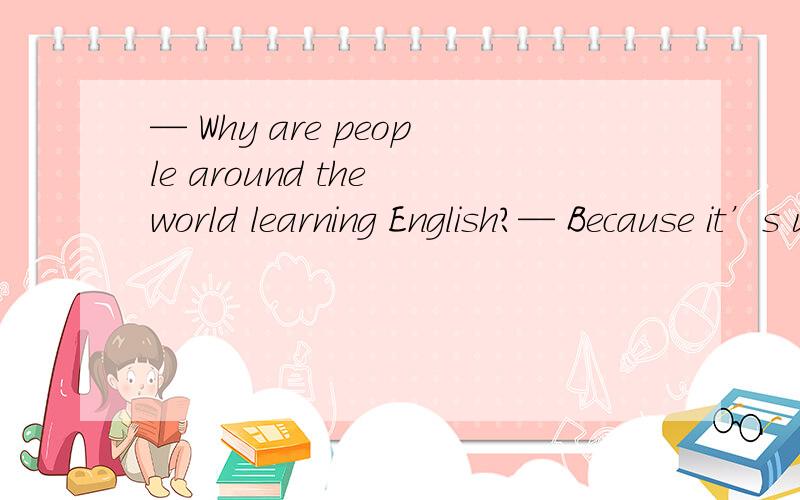 — Why are people around the world learning English?— Because it’s used widely countries.A.among B.between C.in D.into