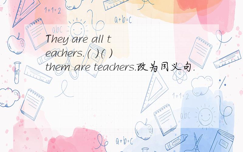 They are all teachers.( )( )them are teachers.改为同义句.