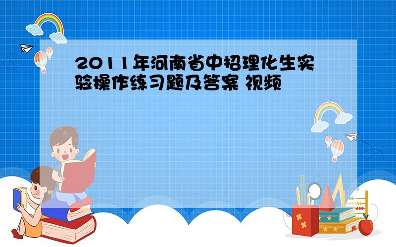 2011年河南省中招理化生实验操作练习题及答案 视频