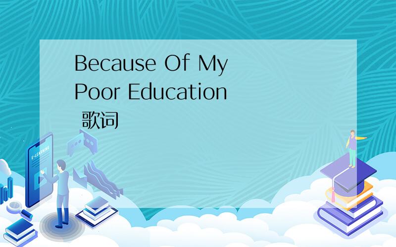 Because Of My Poor Education 歌词
