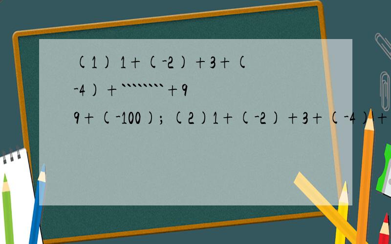 (1) 1+(-2)+3+(-4)+````````+99+(-100)； (2)1+(-2)+3+(-4)+5+(-6)+``````````+(2n-1)=(-2n)(1) 1+(-2)+3+(-4)+````````+99+(-100)=(2)1+(-2)+3+(-4)+5+(-6)+``````````+(2n-1)=(-2n)=这两题目等于多少？