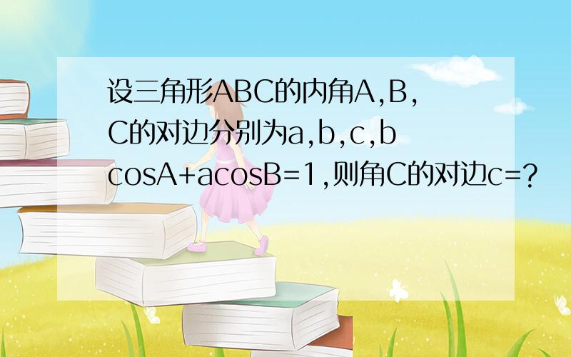 设三角形ABC的内角A,B,C的对边分别为a,b,c,bcosA+acosB=1,则角C的对边c=?