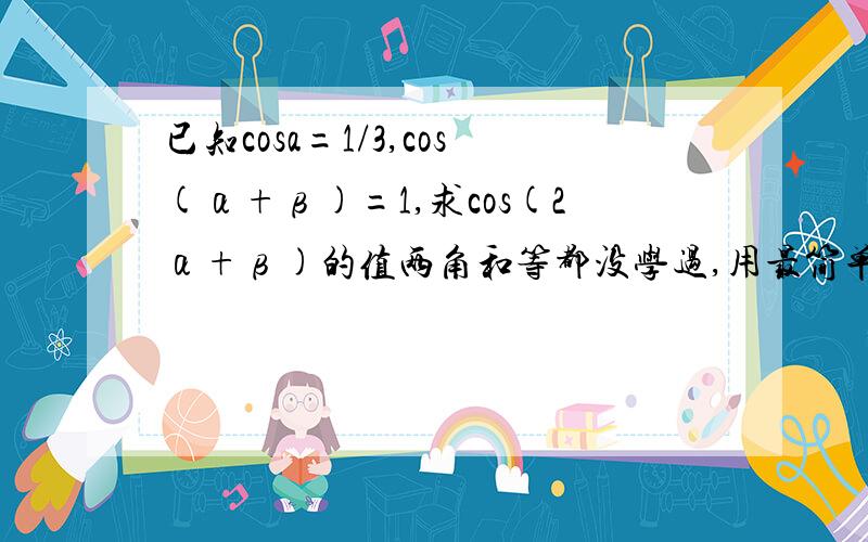 已知cosa=1/3,cos(α+β)=1,求cos(2α+β)的值两角和等都没学过,用最简单的,