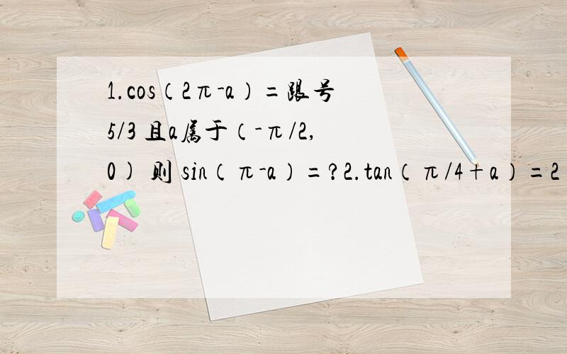 1.cos（2π-a）=跟号5/3 且a属于（-π/2,0) 则 sin（π-a）=?2.tan（π/4+a）=2 求tana?3.cos1+cos2+.+cos180=?4.sin(π+a)=1/根号10 则sin（-a-90°）/cos（180°+a）+cos（-a-270°）=====？