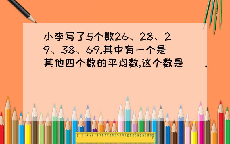 小李写了5个数26、28、29、38、69.其中有一个是其他四个数的平均数,这个数是（）.