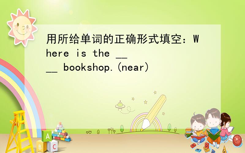 用所给单词的正确形式填空：Where is the ____ bookshop.(near)