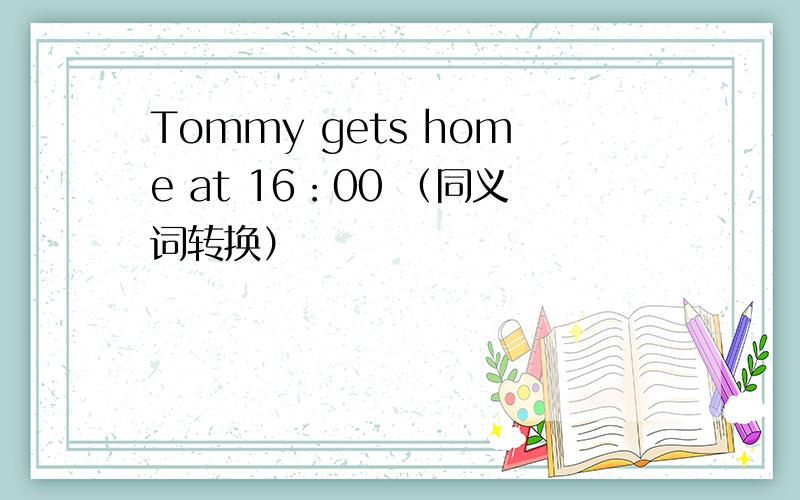Tommy gets home at 16：00 （同义词转换）