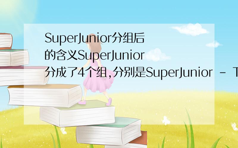 SuperJunior分组后的含义SuperJunior分成了4个组,分别是SuperJunior - T；SuperJunior - K.R.Y；SuperJunior - M；SuperJunior - H.其中,知道SuperJunior - M代表着进军中国市场,以中文歌主打.那其他3个组如何解释