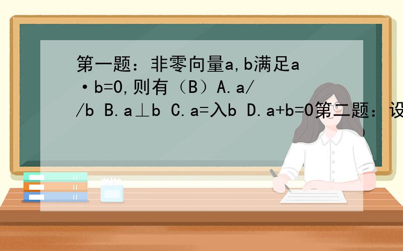 第一题：非零向量a,b满足a·b=0,则有（B）A.a//b B.a⊥b C.a=入b D.a+b=0第二题：设a,b,c≠0,则下列命题成立的是（D）A.|a+b|=|a-b|B.当a·c=b·c时有a=bC.a·b=|a|·prjabD.当a×b=a×c时有b=c说明：请告诉我这两个