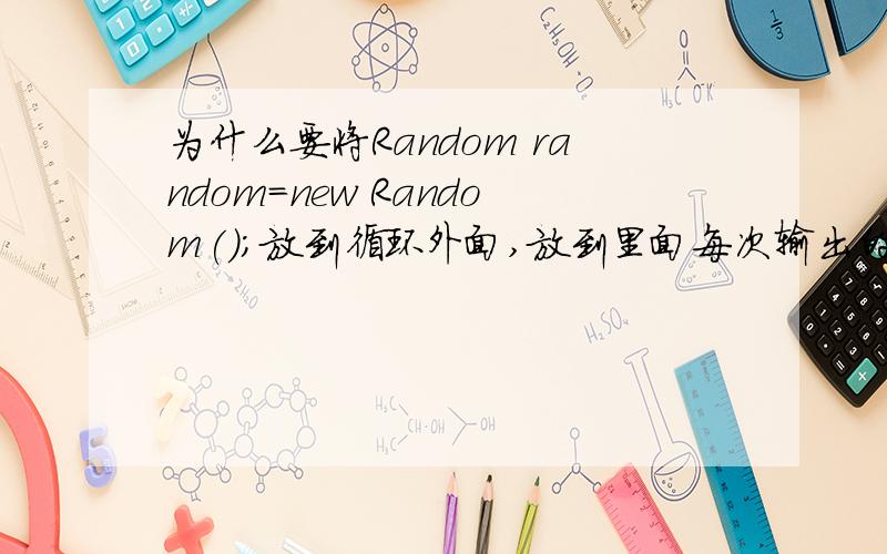 为什么要将Random random=new Random();放到循环外面,放到里面每次输出的随机数就都一样了