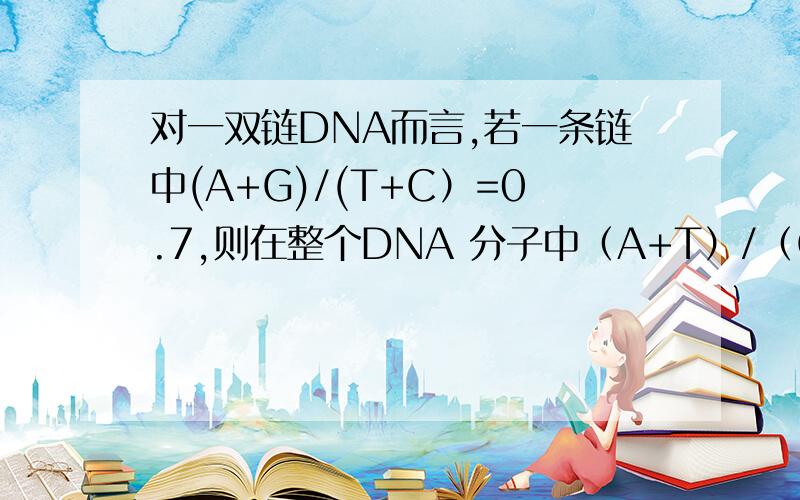 对一双链DNA而言,若一条链中(A+G)/(T+C）=0.7,则在整个DNA 分子中（A+T）/（G+ C）= 对一双链DNA而言,若一条链中(A+G)/(T+C）=0.7,则在整个DNA 分子中（A+T）/（G+ C）=