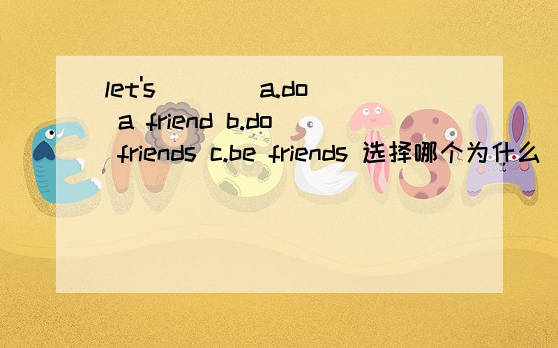 let's ＿＿＿ a.do a friend b.do friends c.be friends 选择哪个为什么