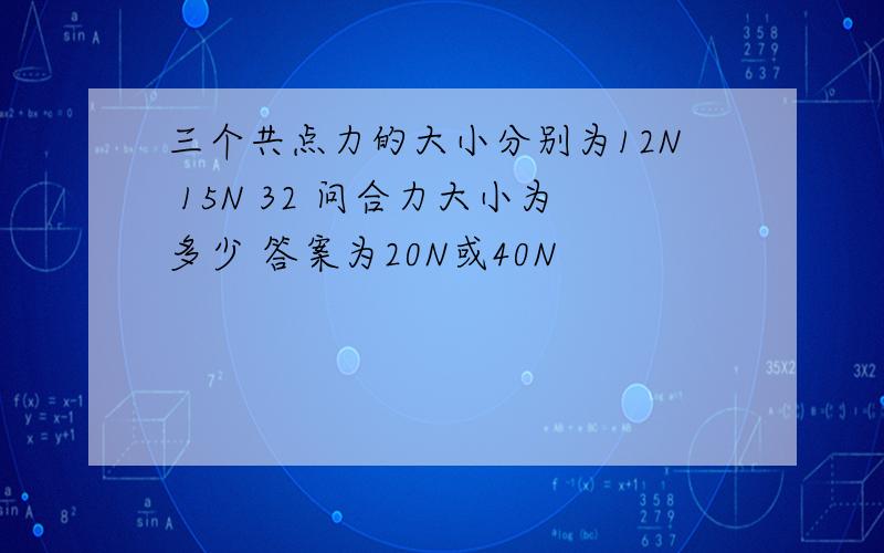 三个共点力的大小分别为12N 15N 32 问合力大小为多少 答案为20N或40N