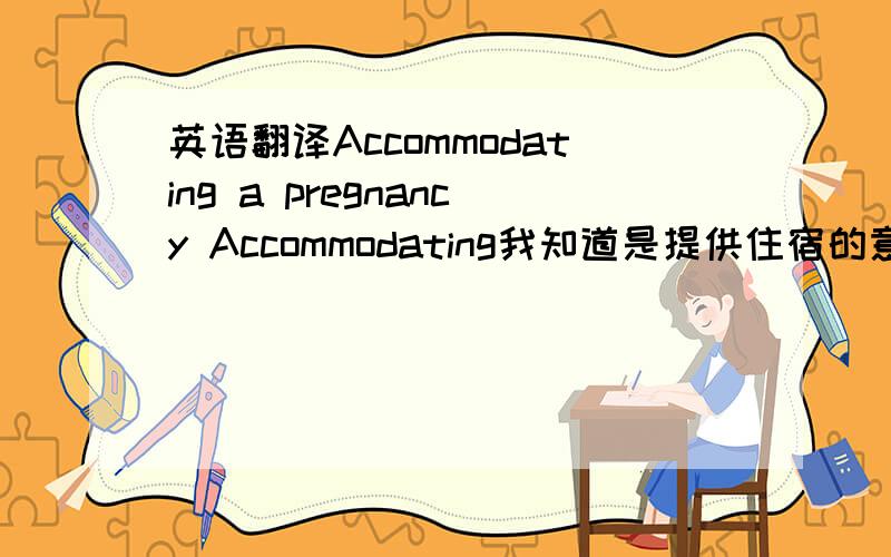 英语翻译Accommodating a pregnancy Accommodating我知道是提供住宿的意思,它和怀孕有什么关系呢?我发现有种情况就是单词明明认识,放在一块就不明白了,有一种很深的挫败感,为什么会这样呢?好像是
