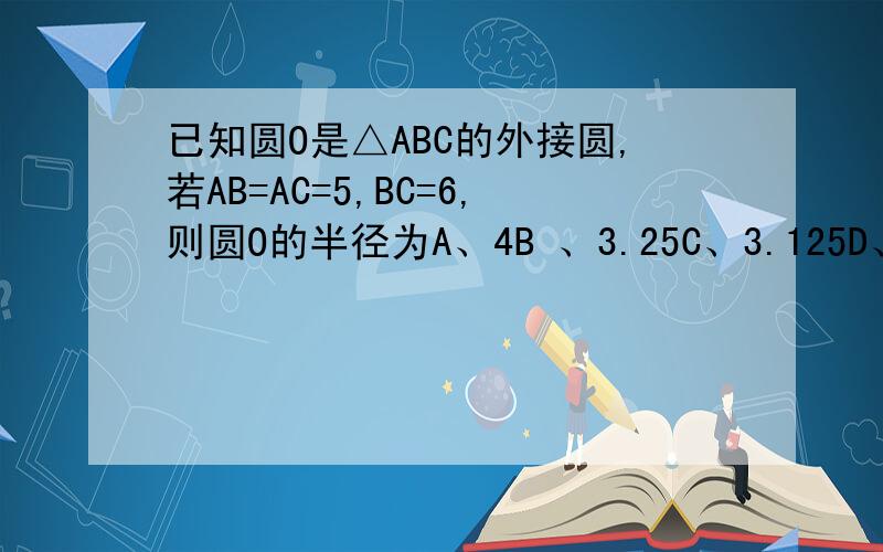 已知圆O是△ABC的外接圆,若AB=AC=5,BC=6,则圆O的半径为A、4B 、3.25C、3.125D、2.25