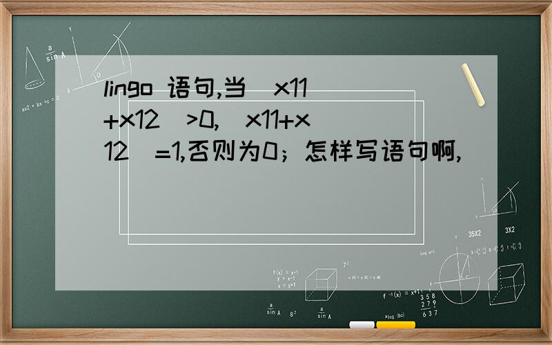 lingo 语句,当(x11+x12)>0,(x11+x12)=1,否则为0；怎样写语句啊,