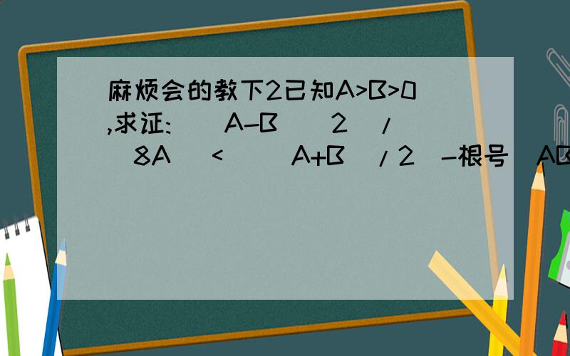麻烦会的教下2已知A>B>0,求证:[(A-B)^2]/(8A) < [(A+B)/2]-根号(AB) < [(A-B)^2]/(8B) 忘了说了 要求用分析法证明