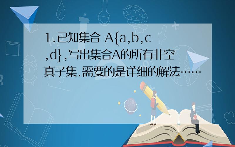 1.已知集合 A{a,b,c,d},写出集合A的所有非空真子集.需要的是详细的解法……