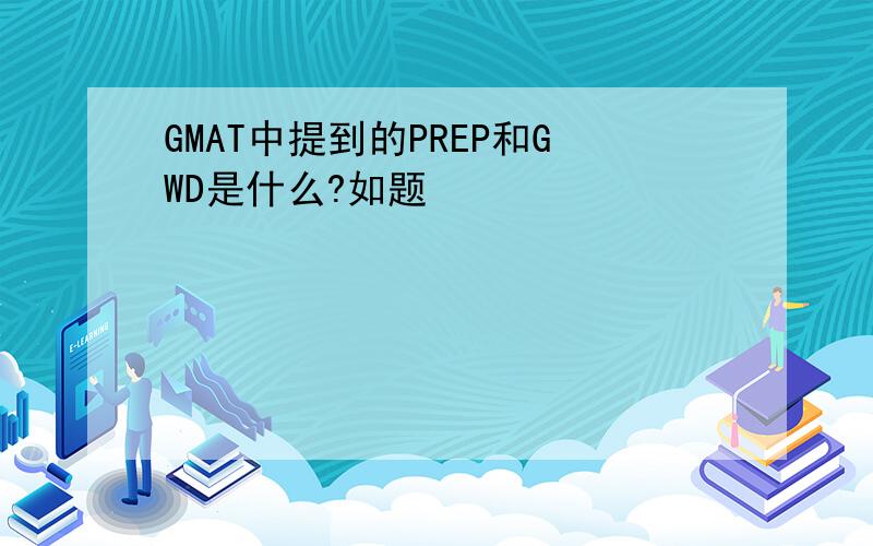 GMAT中提到的PREP和GWD是什么?如题