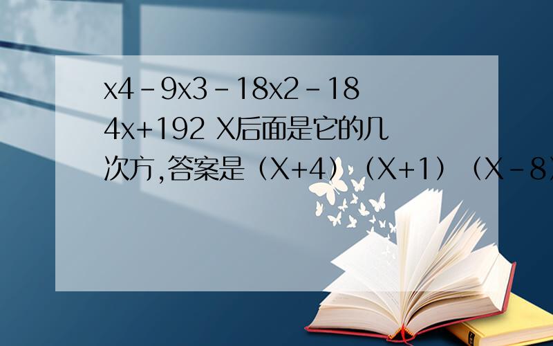 x4-9x3-18x2-184x+192 X后面是它的几次方,答案是（X+4）（X+1）（X-8）（X-6） 我要因式分解的步聚