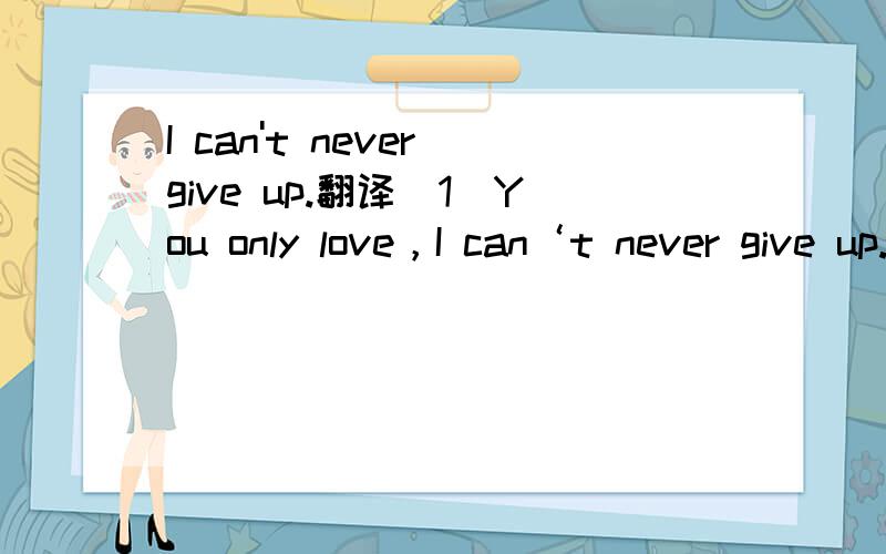I can't never give up.翻译（1）You only love，I can‘t never give up.（2）I can never give up.