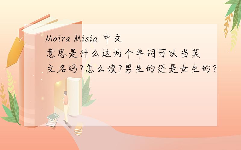 Moira Misia 中文意思是什么这两个单词可以当英文名吗?怎么读?男生的还是女生的?