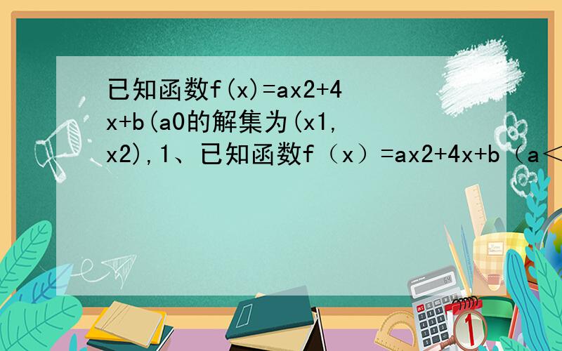 已知函数f(x)=ax2+4x+b(a0的解集为(x1,x2),1、已知函数f（x）=ax2+4x+b（a＜0,且a,b∈R）．设关于x的不等式f（x）＞0的解集为（x1,x2）,且方程f（x）=x的两实根为α,β．（1）若|α-β|=1,试比较a,b的大小；