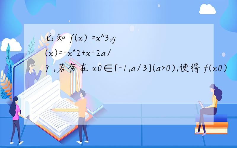 已知 f(x) =x^3,g(x)=-x^2+x-2a/9 ,若存在 x0∈[-1,a/3](a>0),使得 f(x0)