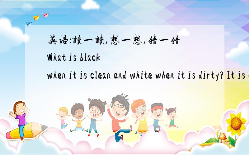 英语：读一读,想一想,猜一猜What is black when it is clean and white when it is dirty?It is a ( ).