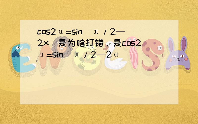 cos2α=sin(π/2—2x)是为啥打错。是cos2α=sin(π/2—2α)