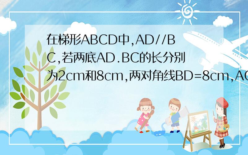 在梯形ABCD中,AD//BC,若两底AD.BC的长分别为2cm和8cm,两对角线BD=8cm,AC=6cm,求梯形面积..- -0 感激不尽