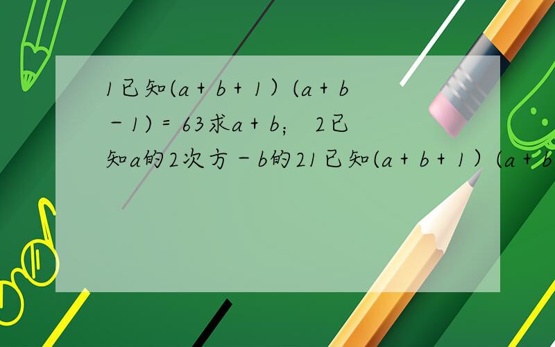 1已知(a＋b＋1）(a＋b－1)＝63求a＋b； 2已知a的2次方－b的21已知(a＋b＋1）(a＋b－1)＝63求a＋b； 2已知a的2次方－b的2次方＝8,a＋b＝4,求a,b的值