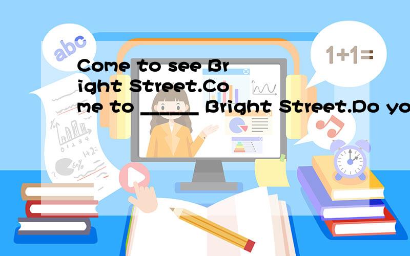 Come to see Bright Street.Come to ______ Bright Street.Do you know the place with the name of Qingshan Village.Do you know the place _____Qingshan Village.选择:_______ you like the story I like it very much.A.How about B.How do C.What about D.What