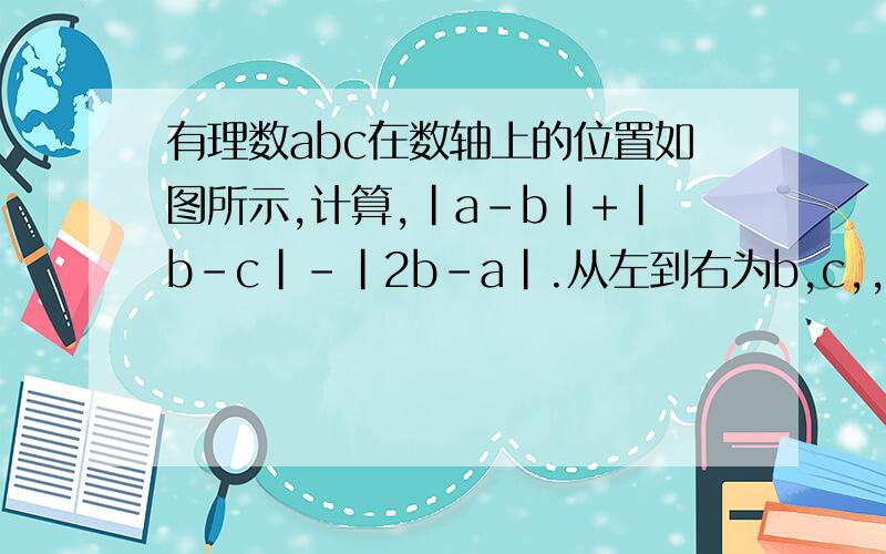 有理数abc在数轴上的位置如图所示,计算,|a-b|+|b-c|-|2b-a|.从左到右为b,c,,a