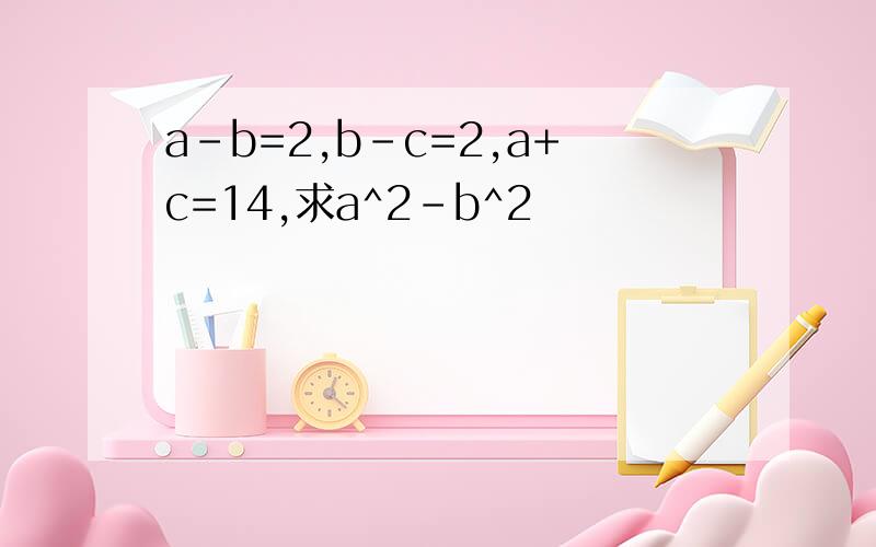 a-b=2,b-c=2,a+c=14,求a^2-b^2