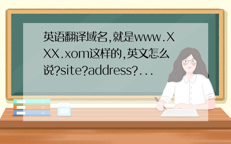 英语翻译域名,就是www.XXX.xom这样的,英文怎么说?site?address?...