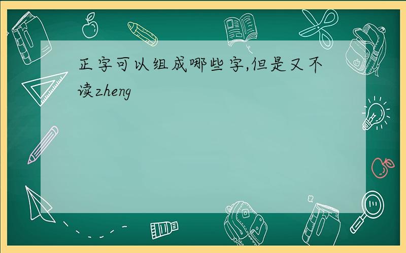 正字可以组成哪些字,但是又不读zheng