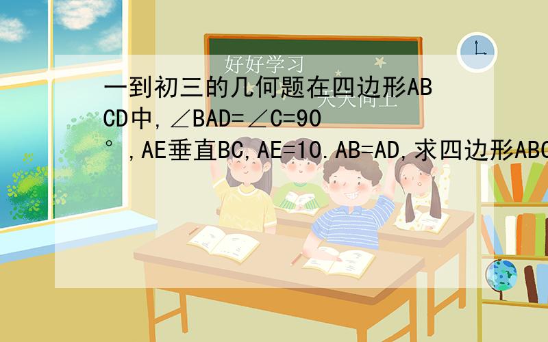 一到初三的几何题在四边形ABCD中,∠BAD=∠C=90°,AE垂直BC,AE=10.AB=AD,求四边形ABCD的面积?