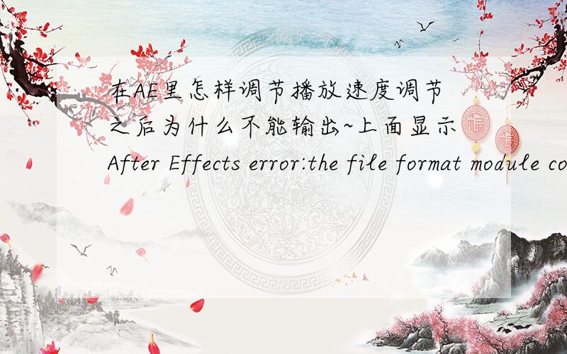 在AE里怎样调节播放速度调节之后为什么不能输出~上面显示After Effects error:the file format module could not parse the file