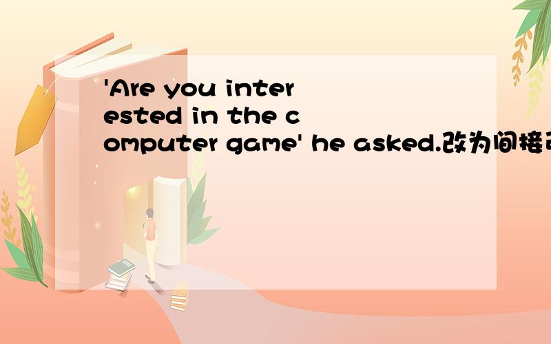 'Are you interested in the computer game' he asked.改为间接引语