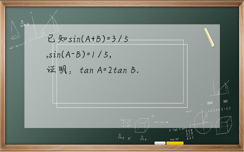 已知sin(A+B)=3/5,sin(A-B)=1/5,证明：tan A=2tan B.