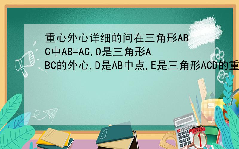 重心外心详细的问在三角形ABC中AB=AC,O是三角形ABC的外心,D是AB中点,E是三角形ACD的重心,求证：OE垂直CD.