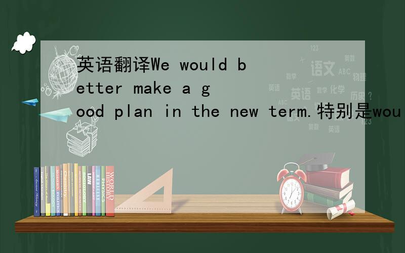 英语翻译We would better make a good plan in the new term.特别是would better 我不太明白中文,